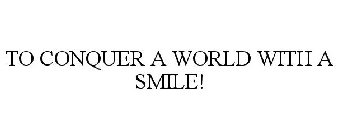 TO CONQUER A WORLD WITH A SMILE!