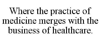 WHERE THE PRACTICE OF MEDICINE MERGES WITH THE BUSINESS OF HEALTHCARE.