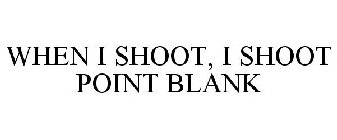 WHEN I SHOOT... I SHOOT POINT BLANK