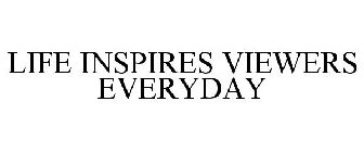 LIFE INSPIRES VIEWERS EVERYDAY