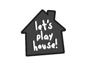 LET'S PLAY HOUSE!