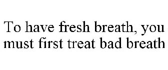 TO HAVE FRESH BREATH, YOU MUST FIRST TREAT BAD BREATH