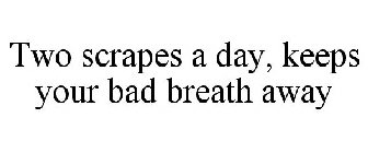 TWO SCRAPES A DAY, KEEPS YOUR BAD BREATH AWAY