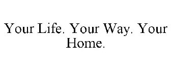 YOUR LIFE. YOUR WAY. YOUR HOME.