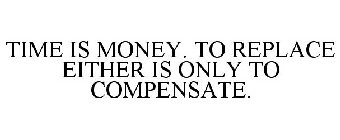 TIME IS MONEY. TO REPLACE EITHER IS ONLY TO COMPENSATE.