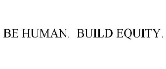 BE HUMAN. BUILD EQUITY.