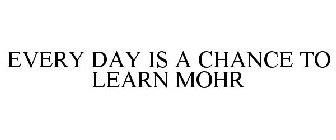 EVERY DAY IS A CHANCE TO LEARN MOHR