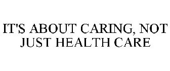 IT'S ABOUT CARING, NOT JUST HEALTH CARE