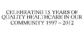 CELEBRATING 15 YEARS OF QUALITY HEALTHCARE IN OUR COMMUNITY 1997 - 2012