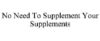 NO NEED TO SUPPLEMENT YOUR SUPPLEMENTS
