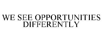 WE SEE OPPORTUNITIES DIFFERENTLY