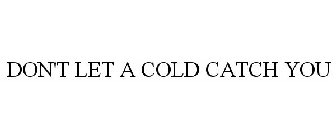 DON'T LET A COLD CATCH YOU