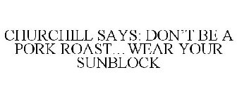 CHURCHILL SAYS: DON'T BE A PORK ROAST...WEAR YOUR SUNBLOCK