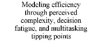 MODELING EFFICIENCY THROUGH PERCEIVED COMPLEXITY, DECISION FATIGUE, AND MULTITASKING TIPPING POINTS