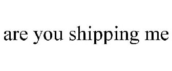 ARE YOU SHIPPING ME
