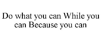 DO WHAT YOU CAN WHILE YOU CAN BECAUSE YOU CAN