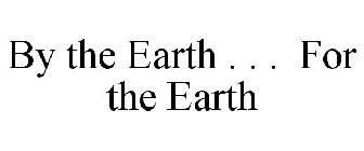 BY THE EARTH . . . FOR THE EARTH