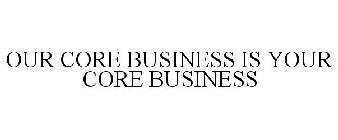 OUR CORE BUSINESS IS YOUR CORE BUSINESS
