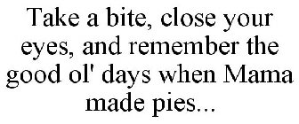 TAKE A BITE, CLOSE YOUR EYES, AND REMEMBER THE GOOD OL' DAYS WHEN MAMA MADE PIES...