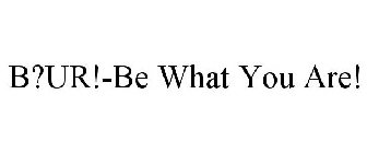 B?UR!-BE WHAT YOU ARE!