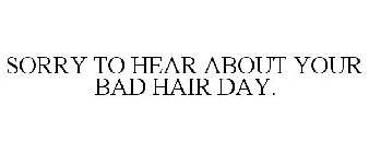 SORRY TO HEAR ABOUT YOUR BAD HAIR DAY.