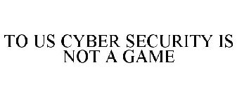 TO US CYBER SECURITY IS NOT A GAME