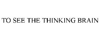 TO SEE THE THINKING BRAIN