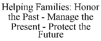 HELPING FAMILIES: HONOR THE PAST - MANAGE THE PRESENT - PROTECT THE FUTURE