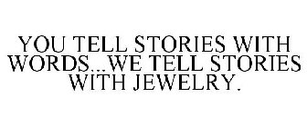 YOU TELL STORIES WITH WORDS...WE TELL STORIES WITH JEWELRY.