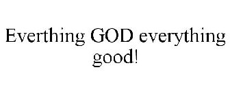 EVERTHING GOD EVERYTHING GOOD!
