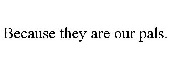 BECAUSE THEY ARE OUR PALS.