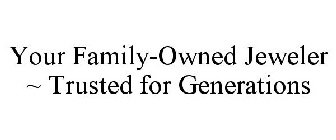 YOUR FAMILY-OWNED JEWELER ~ TRUSTED FORGENERATIONS