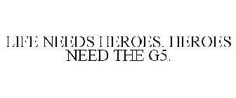 LIFE NEEDS HEROES. HEROES NEED THE G5.