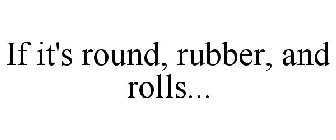 IF IT'S ROUND, RUBBER, AND ROLLS...
