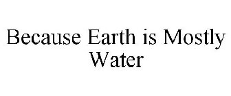 BECAUSE EARTH IS MOSTLY WATER