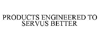 PRODUCTS ENGINEERED TO SERVUS BETTER