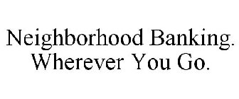 NEIGHBORHOOD BANKING. WHEREVER YOU GO.