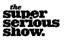 THE SUPER SERIOUS SHOW.