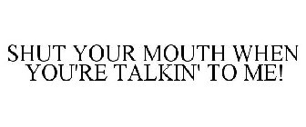 SHUT YOUR MOUTH WHEN YOU'RE TALKIN' TO ME!