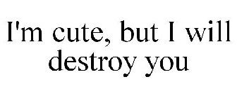 I'M CUTE, BUT I WILL DESTROY YOU