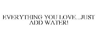 EVERYTHING YOU LOVE...JUST ADD WATER!