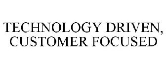 TECHNOLOGY DRIVEN, CUSTOMER FOCUSED