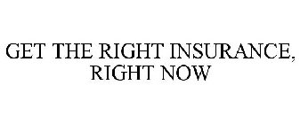 GET THE RIGHT INSURANCE, RIGHT NOW