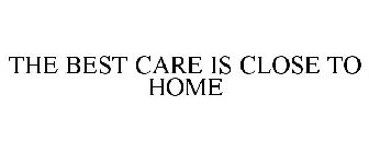 THE BEST CARE IS CLOSE TO HOME