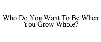 WHO DO YOU WANT TO BE WHEN YOU GROW WHOLE?