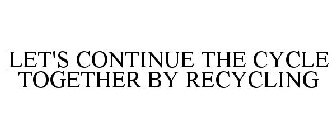 LET'S CONTINUE THE CYCLE TOGETHER BY RECYCLING