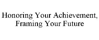 HONORING YOUR ACHIEVEMENT, FRAMING YOUR FUTURE