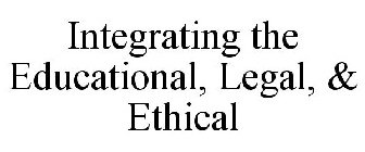 INTEGRATING THE EDUCATIONAL, LEGAL, & ETHICAL