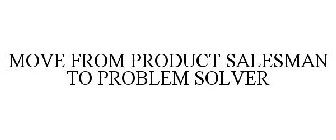 MOVE FROM PRODUCT SALESMAN TO PROBLEM SOLVER
