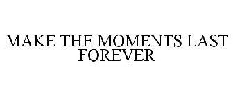 MAKE THE MOMENTS LAST FOREVER